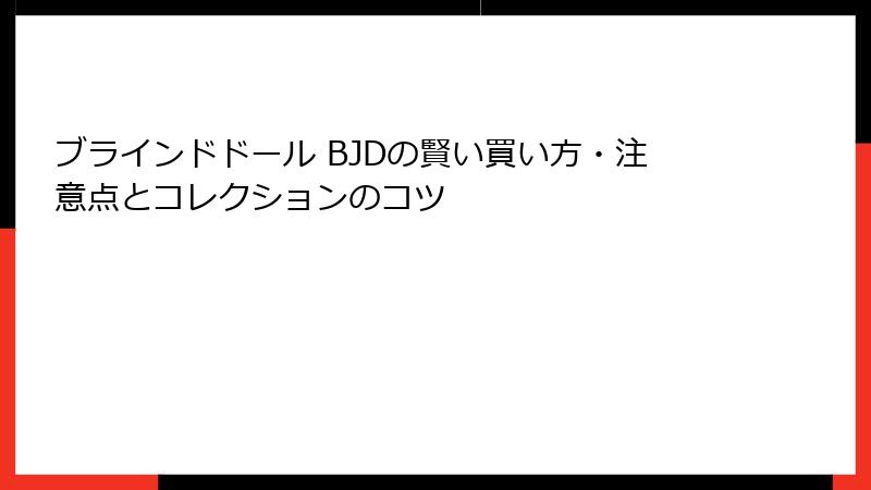 ブラインドドール BJDの賢い買い方・注意点とコレクションのコツ