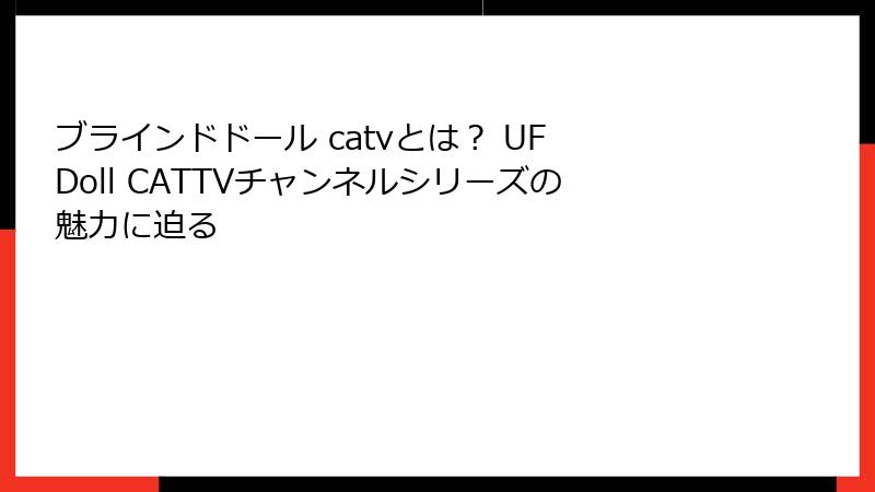 ブラインドドール catvとは? UF Doll CATTVチャンネルシリーズの魅力に迫る