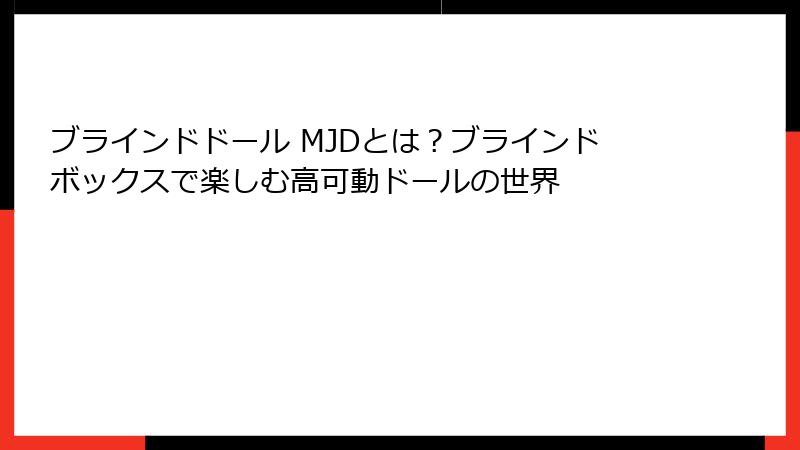 ブラインドドール MJDとは?ブラインドボックスで楽しむ高可動ドールの世界