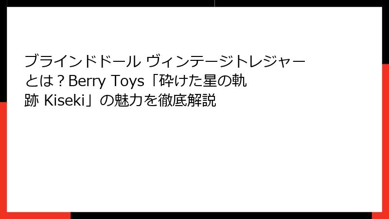 ブラインドドール ヴィンテージトレジャーとは？Berry Toys「砕けた星の軌跡 Kiseki」の魅力を徹底解説