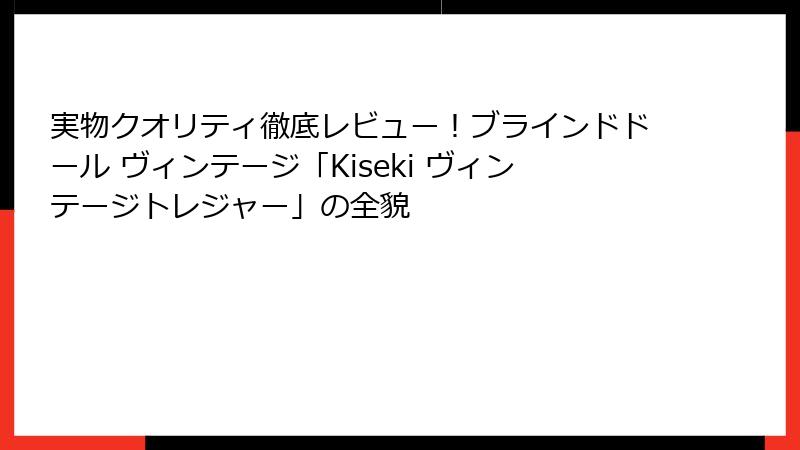 実物クオリティ徹底レビュー！ブラインドドール ヴィンテージ「Kiseki ヴィンテージトレジャー」の全貌