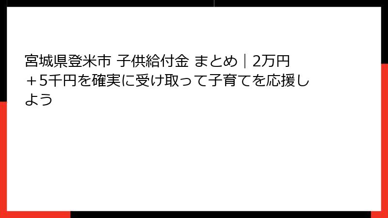 宮城県登米市 子供給付金 まとめ｜2万円＋5千円を確実に受け取って子育てを応援しよう