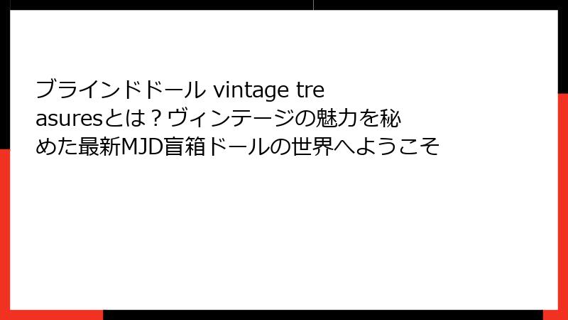 ブラインドドール vintage treasuresとは？ヴィンテージの魅力を秘めた最新MJD盲箱ドールの世界へようこそ