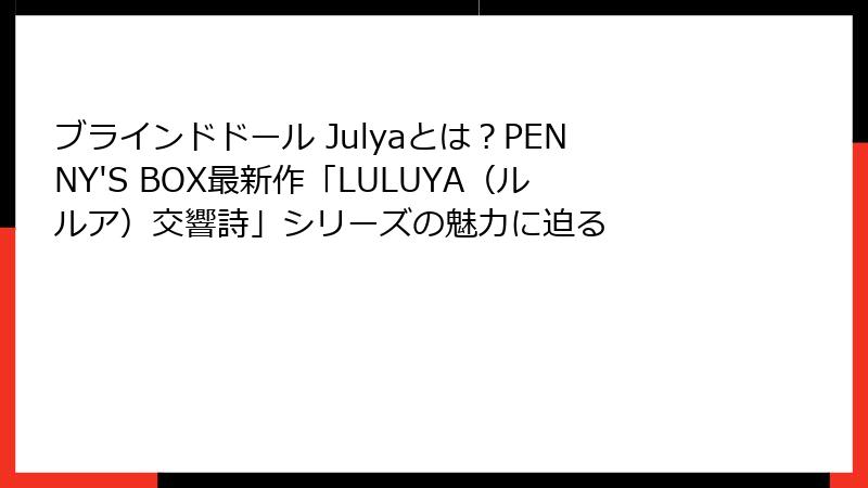 ブラインドドール Julyaとは？PENNY'S BOX最新作「LULUYA（ルルア）交響詩」シリーズの魅力に迫る
