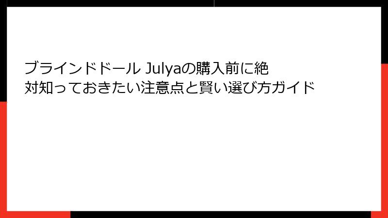 ブラインドドール Julyaの購入前に絶対知っておきたい注意点と賢い選び方ガイド