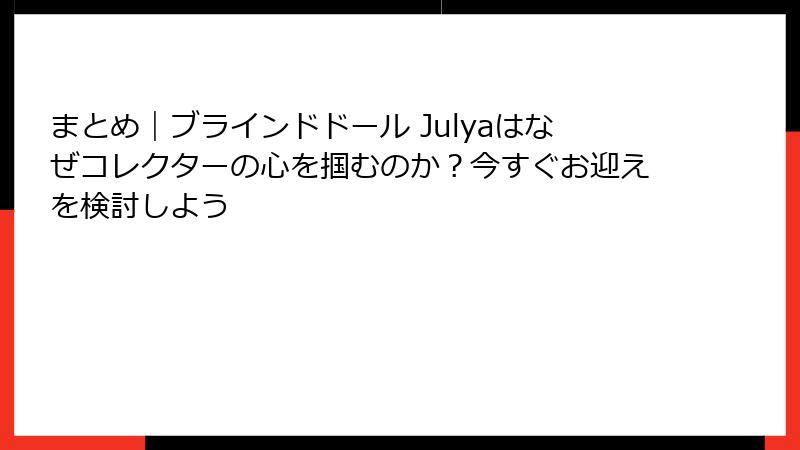 まとめ｜ブラインドドール Julyaはなぜコレクターの心を掴むのか？今すぐお迎えを検討しよう