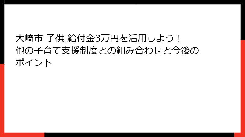 大崎市 子供 給付金3万円を活用しよう!他の子育て支援制度との組み合わせと今後のポイント