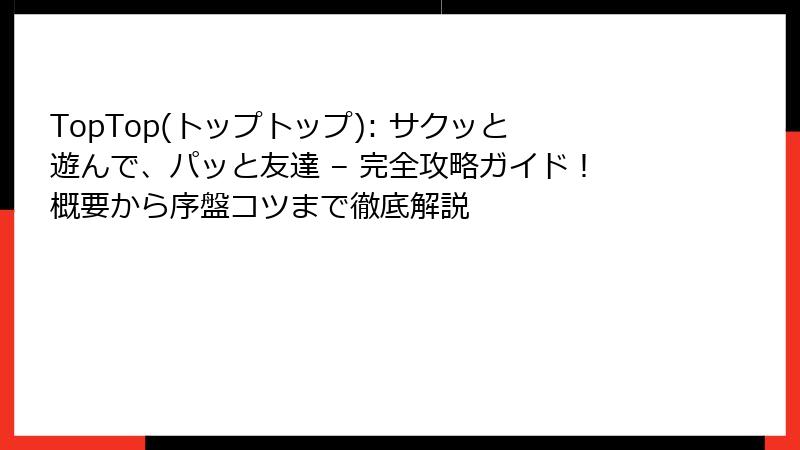 TopTop(トップトップ): サクッと遊んで、パッと友達 – 完全攻略ガイド！概要から序盤コツまで徹底解説