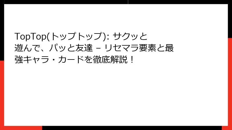 TopTop(トップトップ): サクッと遊んで、パッと友達 – リセマラ要素と最強キャラ・カードを徹底解説！