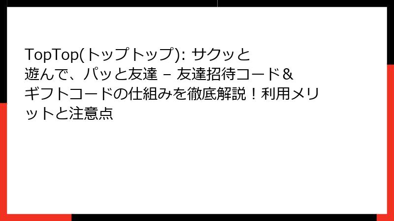 TopTop(トップトップ): サクッと遊んで、パッと友達 – 友達招待コード＆ギフトコードの仕組みを徹底解説！利用メリットと注意点