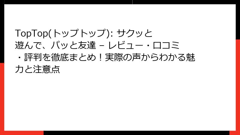 TopTop(トップトップ): サクッと遊んで、パッと友達 – レビュー・口コミ・評判を徹底まとめ！実際の声からわかる魅力と注意点