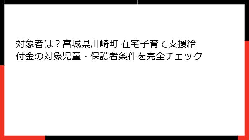 対象者は？宮城県川崎町 在宅子育て支援給付金の対象児童・保護者条件を完全チェック