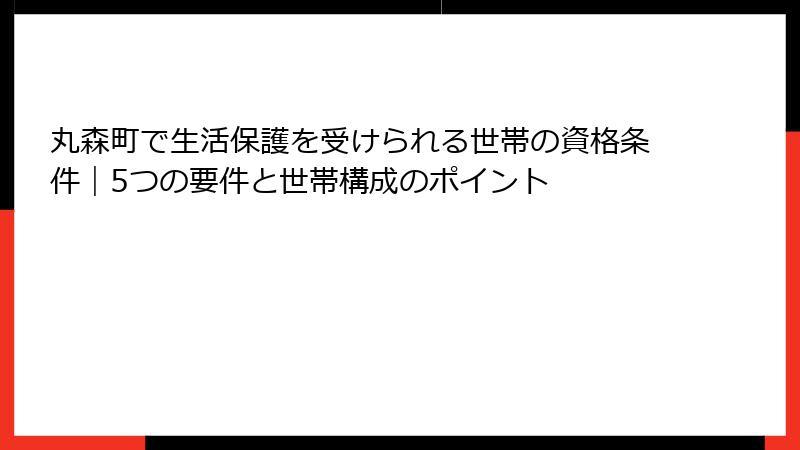 丸森町で生活保護を受けられる世帯の資格条件｜5つの要件と世帯構成のポイント