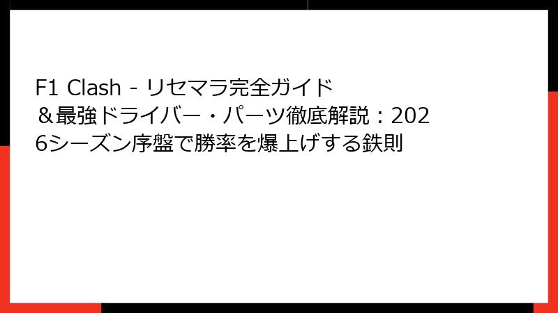 F1 Clash - リセマラ完全ガイド＆最強ドライバー・パーツ徹底解説：2026シーズン序盤で勝率を爆上げする鉄則