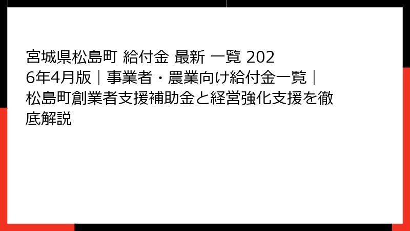 宮城県松島町 給付金 最新 一覧 2026年4月版｜事業者・農業向け給付金一覧｜松島町創業者支援補助金と経営強化支援を徹底解説