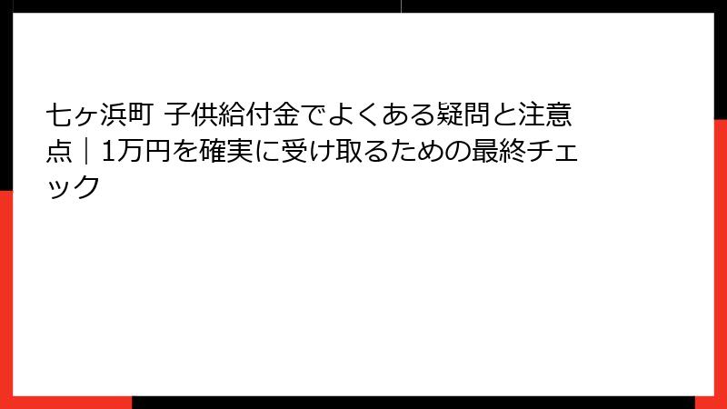 七ヶ浜町 子供給付金でよくある疑問と注意点｜1万円を確実に受け取るための最終チェック