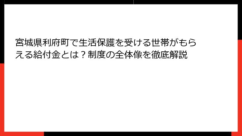 宮城県利府町で生活保護を受ける世帯がもらえる給付金とは?制度の全体像を徹底解説
