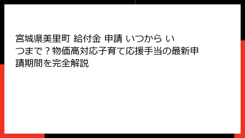 宮城県美里町 給付金 申請 いつから いつまで?物価高対応子育て応援手当の最新申請期間を完全解説
