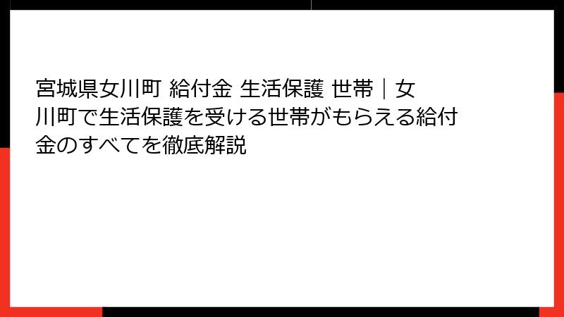 宮城県女川町 給付金 生活保護 世帯｜女川町で生活保護を受ける世帯がもらえる給付金のすべてを徹底解説
