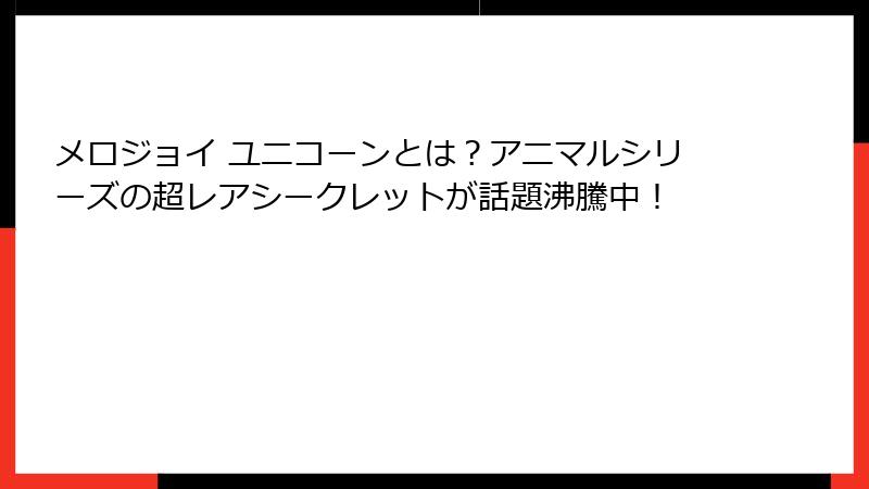 メロジョイ ユニコーンとは？アニマルシリーズの超レアシークレットが話題沸騰中！