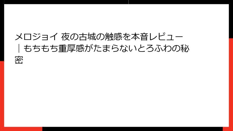 メロジョイ 夜の古城の触感を本音レビュー｜もちもち重厚感がたまらないとろふわの秘密