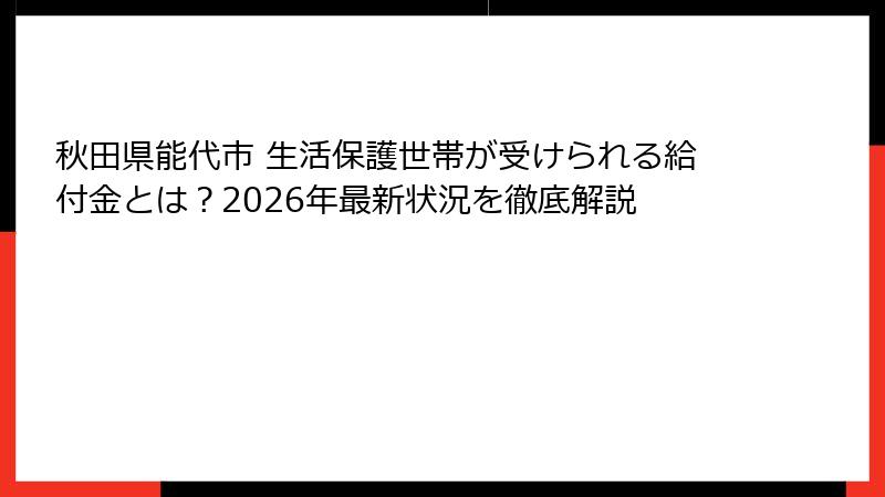 秋田県能代市 生活保護世帯が受けられる給付金とは？2026年最新状況を徹底解説