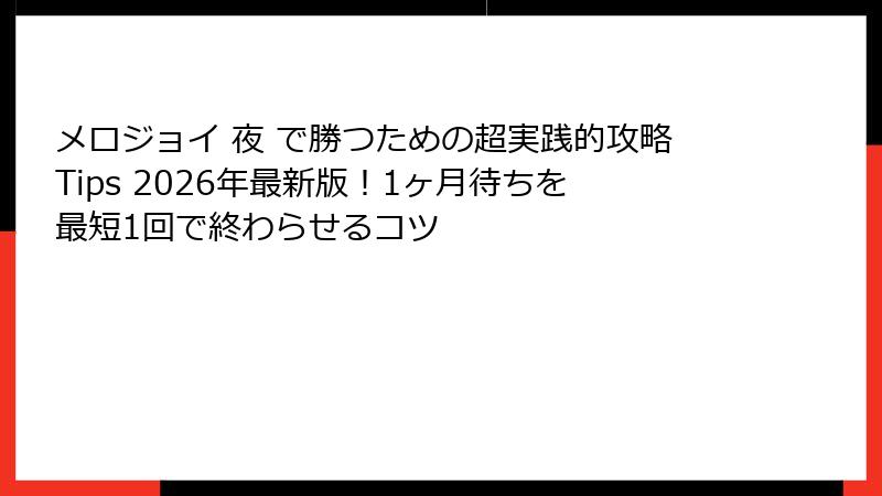 メロジョイ 夜 で勝つための超実践的攻略Tips 2026年最新版！1ヶ月待ちを最短1回で終わらせるコツ