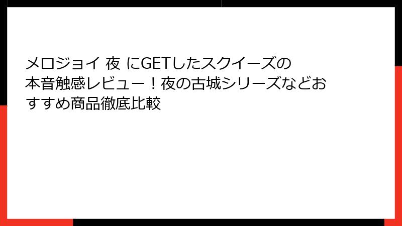 メロジョイ 夜 にGETしたスクイーズの本音触感レビュー！夜の古城シリーズなどおすすめ商品徹底比較