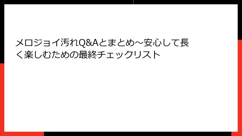 メロジョイ汚れQ&Aとまとめ~安心して長く楽しむための最終チェックリスト