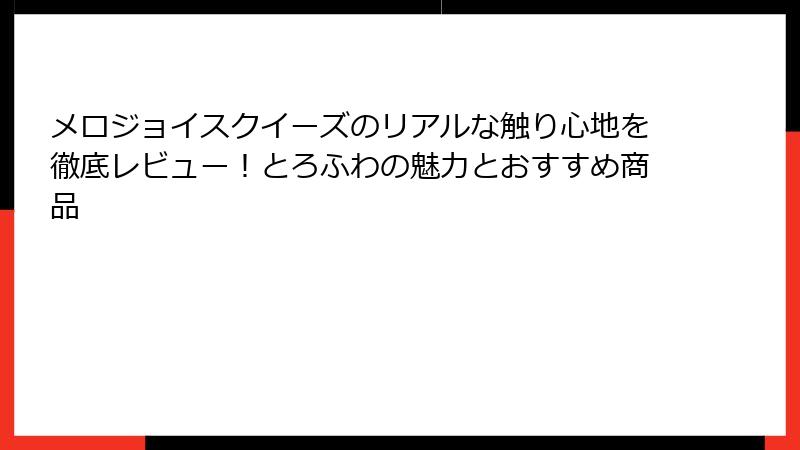 メロジョイスクイーズのリアルな触り心地を徹底レビュー!とろふわの魅力とおすすめ商品