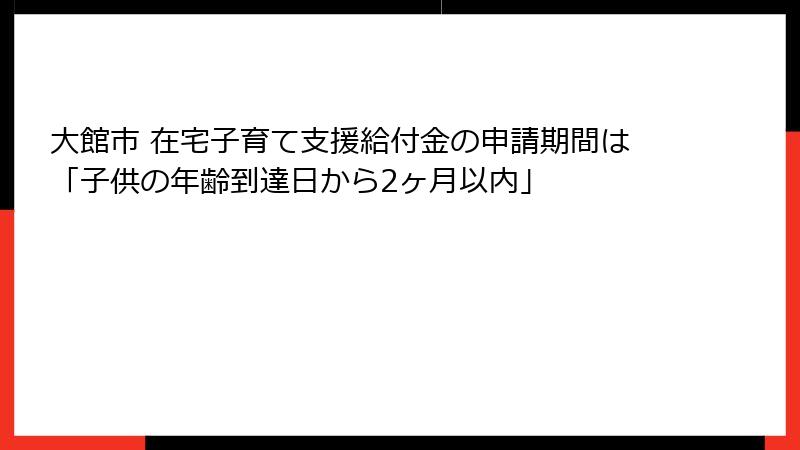 大館市 在宅子育て支援給付金の申請期間は「子供の年齢到達日から2ヶ月以内」