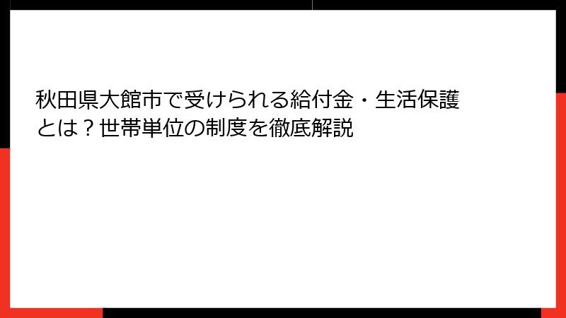 秋田県大館市で受けられる給付金・生活保護とは？世帯単位の制度を徹底解説