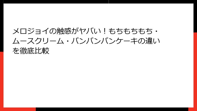 メロジョイの触感がヤバい!もちもちもち・ムースクリーム・パンパンパンケーキの違いを徹底比較