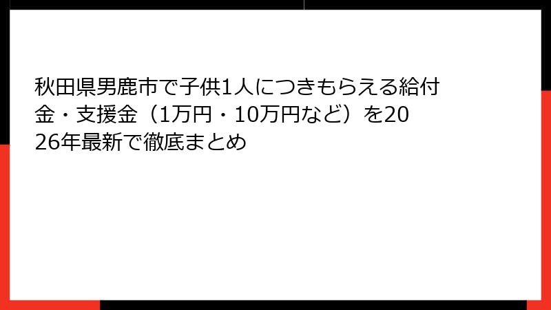 秋田県男鹿市で子供1人につきもらえる給付金・支援金（1万円・10万円など）を2026年最新で徹底まとめ