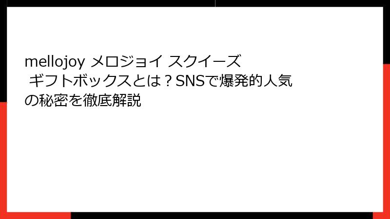 mellojoy メロジョイ スクイーズ ギフトボックスとは?SNSで爆発的人気の秘密を徹底解説