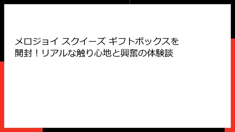 メロジョイ スクイーズ ギフトボックスを開封!リアルな触り心地と興奮の体験談
