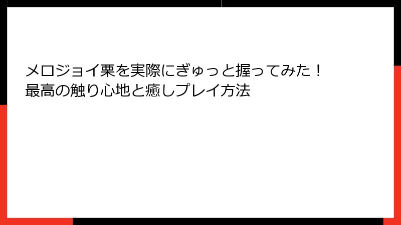メロジョイ栗を実際にぎゅっと握ってみた！最高の触り心地と癒しプレイ方法