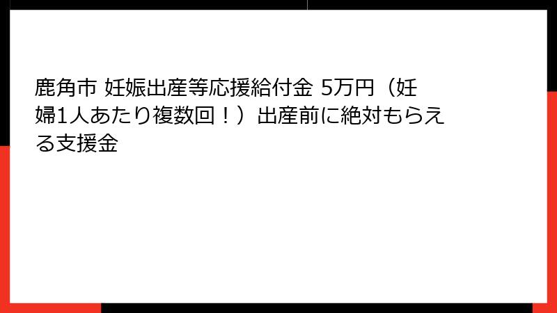 鹿角市 妊娠出産等応援給付金 5万円（妊婦1人あたり複数回！）出産前に絶対もらえる支援金
