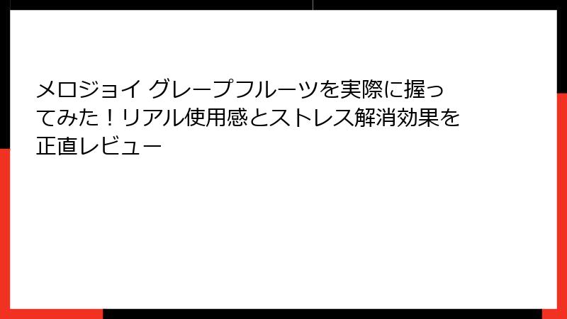 メロジョイ グレープフルーツを実際に握ってみた！リアル使用感とストレス解消効果を正直レビュー