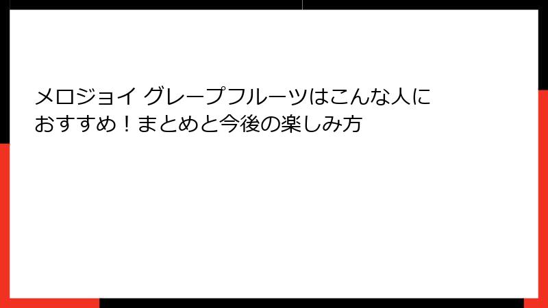 メロジョイ グレープフルーツはこんな人におすすめ！まとめと今後の楽しみ方