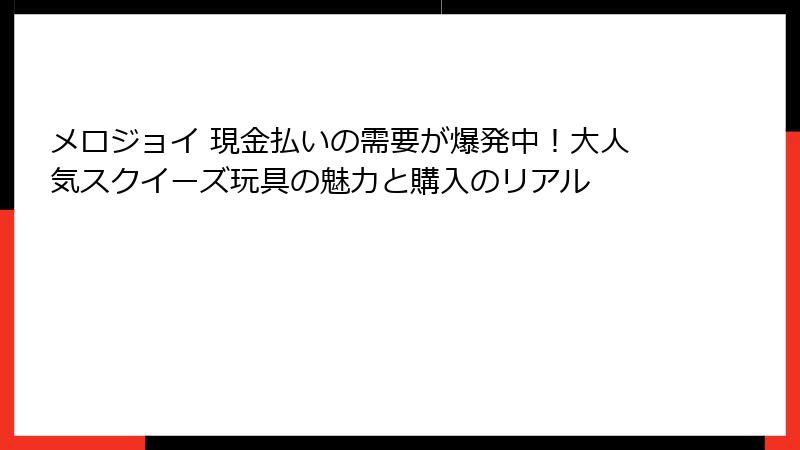 メロジョイ 現金払いの需要が爆発中！大人気スクイーズ玩具の魅力と購入のリアル