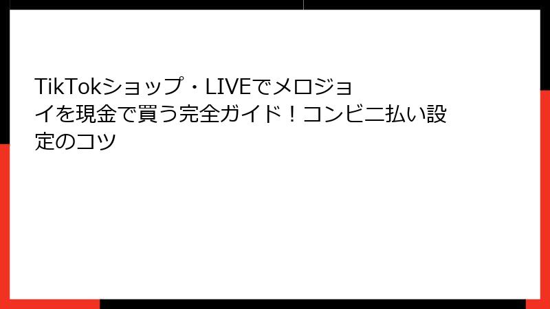 TikTokショップ・LIVEでメロジョイを現金で買う完全ガイド！コンビニ払い設定のコツ