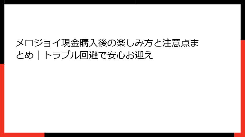 メロジョイ現金購入後の楽しみ方と注意点まとめ｜トラブル回避で安心お迎え