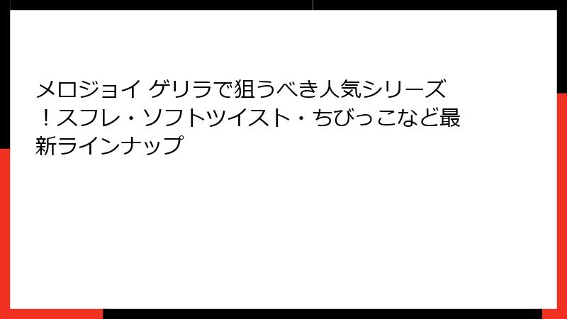 メロジョイ ゲリラで狙うべき人気シリーズ！スフレ・ソフトツイスト・ちびっこなど最新ラインナップ