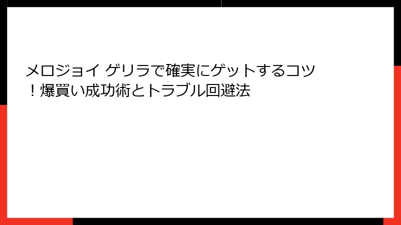 メロジョイ ゲリラで確実にゲットするコツ！爆買い成功術とトラブル回避法