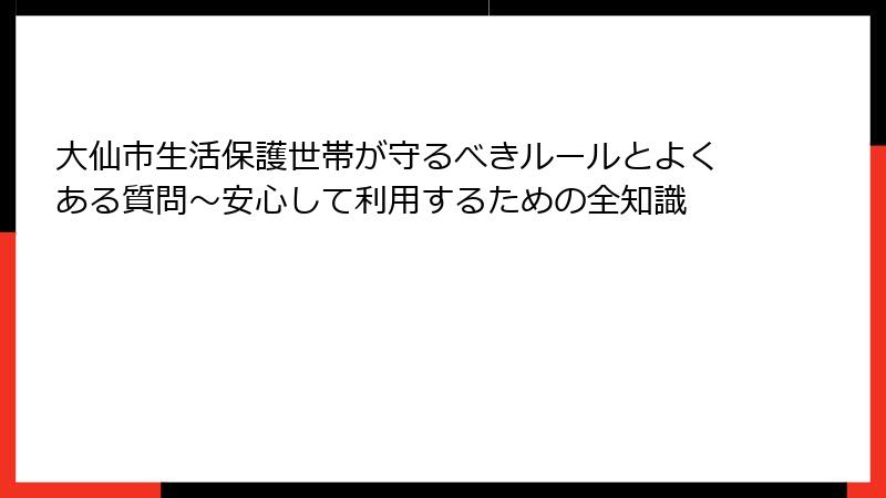 大仙市生活保護世帯が守るべきルールとよくある質問～安心して利用するための全知識