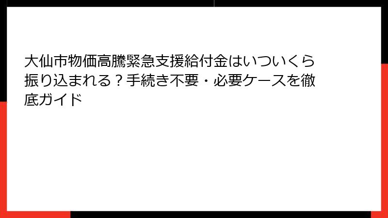 大仙市物価高騰緊急支援給付金はいついくら振り込まれる？手続き不要・必要ケースを徹底ガイド