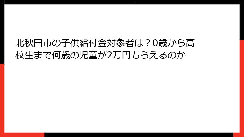 北秋田市の子供給付金対象者は？0歳から高校生まで何歳の児童が2万円もらえるのか
