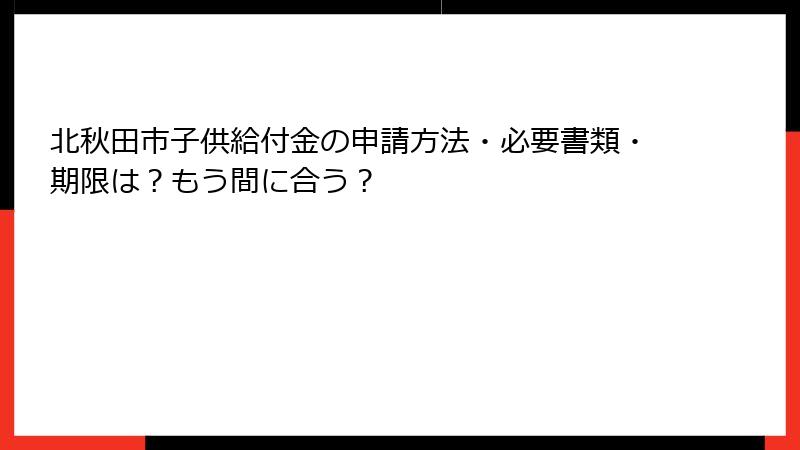 北秋田市子供給付金の申請方法・必要書類・期限は？もう間に合う？