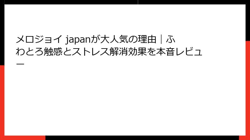 メロジョイ japanが大人気の理由|ふわとろ触感とストレス解消効果を本音レビュー
